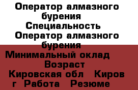 Оператор алмазного бурения  › Специальность ­ Оператор алмазного бурения  › Минимальный оклад ­ 25 000 › Возраст ­ 42 - Кировская обл., Киров г. Работа » Резюме   